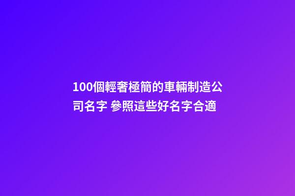 100個輕奢極簡的車輛制造公司名字 參照這些好名字合適-第1張-公司起名-玄機派
